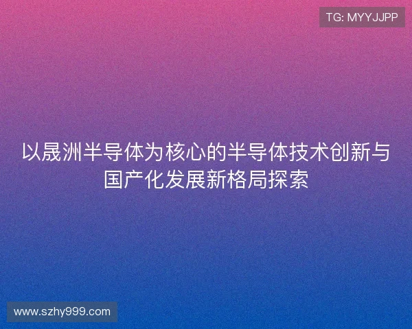 以晟洲半导体为核心的半导体技术创新与国产化发展新格局探索